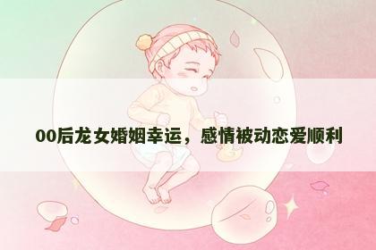 00后龙女婚姻幸运，感情被动恋爱顺利