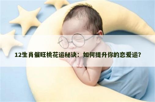 12生肖催旺桃花运秘诀：如何提升你的恋爱运？