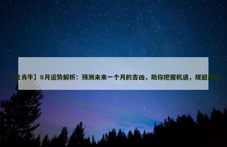 【生肖牛】8月运势解析：预测未来一个月的吉凶，助你把握机遇，规避风险。